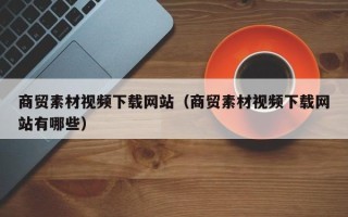 邵东商贸素材视频下载网站（商贸素材视频下载网站有哪些）