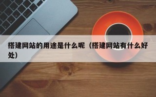 邵东搭建网站的用途是什么呢（搭建网站有什么好处）