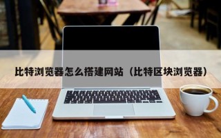 邵东比特浏览器怎么搭建网站（比特区块浏览器）