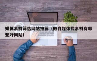 邵东媒体素材筛选网站推荐（做自媒体找素材有哪些好网站）