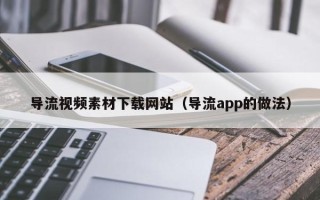 邵东导流视频素材下载网站（导流app的做法）
