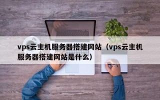 邵东vps云主机服务器搭建网站（vps云主机服务器搭建网站是什么）