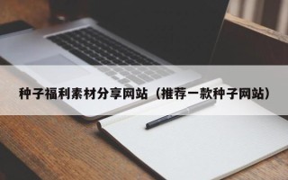 邵东种子福利素材分享网站（推荐一款种子网站）