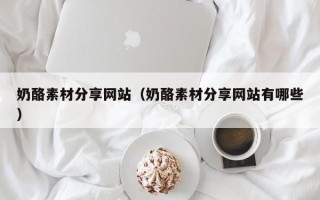 邵东奶酪素材分享网站（奶酪素材分享网站有哪些）