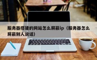 邵东服务器搭建的网站怎么屏蔽ip（服务器怎么屏蔽别人说话）