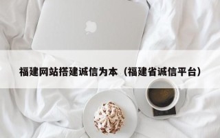 邵东福建网站搭建诚信为本（福建省诚信平台）