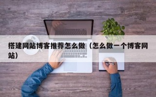 邵东搭建网站博客推荐怎么做（怎么做一个博客网站）