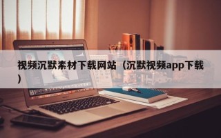 邵东视频沉默素材下载网站（沉默视频app下载）