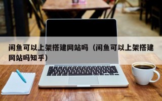 邵东闲鱼可以上架搭建网站吗（闲鱼可以上架搭建网站吗知乎）