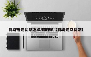 邵东自助搭建网站怎么做的呢（自助建立网站）