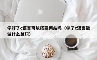 邵东学好了c语言可以搭建网站吗（学了c语言能做什么兼职）