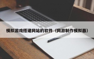 邵东模拟游戏搭建网站的软件（网游制作模拟器）